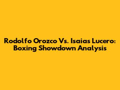 Rodolfo Orozco Vs. Isaias Lucero: Boxing Showdown Analysis