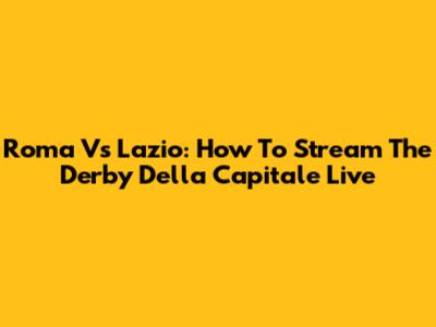Roma Vs Lazio: How To Stream The Derby Della Capitale Live