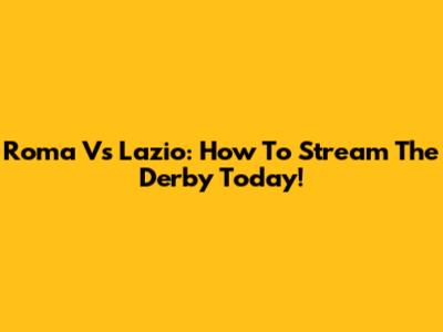 Roma Vs Lazio: How To Stream The Derby Today!
