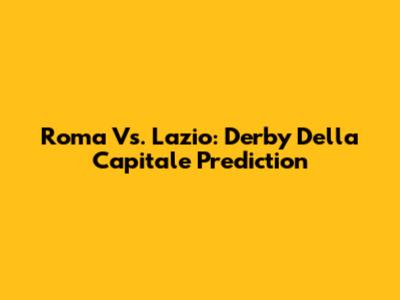 Roma Vs. Lazio: Derby Della Capitale Prediction