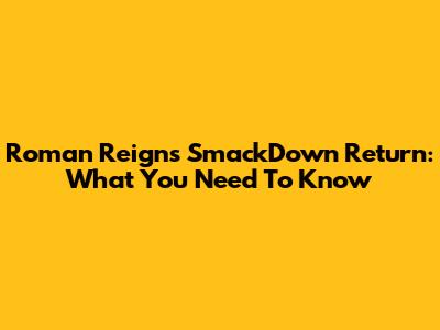 Roman Reigns' SmackDown Return: What You Need To Know