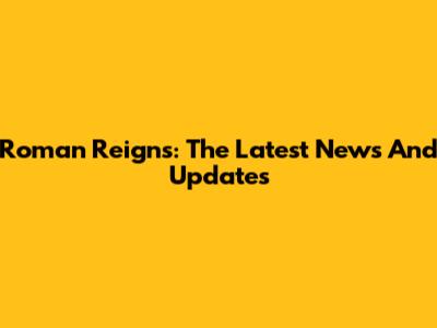 Roman Reigns: The Latest News And Updates
