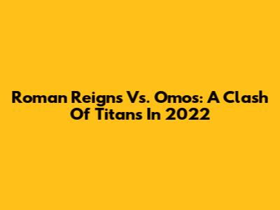 Roman Reigns Vs. Omos: A Clash Of Titans In 2022