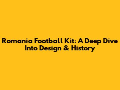 Romania Football Kit: A Deep Dive Into Design & History