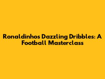 Ronaldinho's Dazzling Dribbles: A Football Masterclass