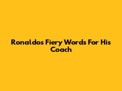 Ronaldo's Fiery Words For His Coach