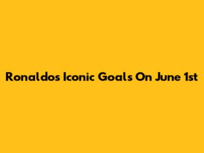 Ronaldo's Iconic Goals On June 1st