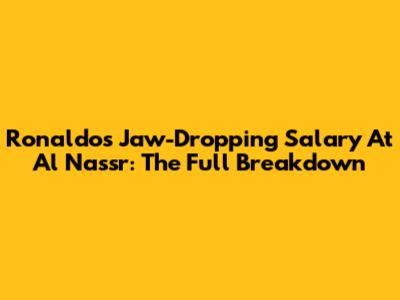 Ronaldo's Jaw-Dropping Salary At Al Nassr: The Full Breakdown