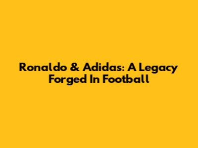 Ronaldo & Adidas: A Legacy Forged In Football