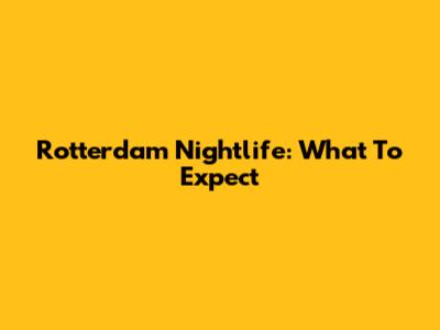 Rotterdam Nightlife: What To Expect
