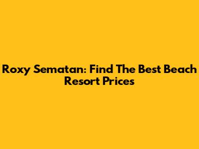 Roxy Sematan: Find The Best Beach Resort Prices