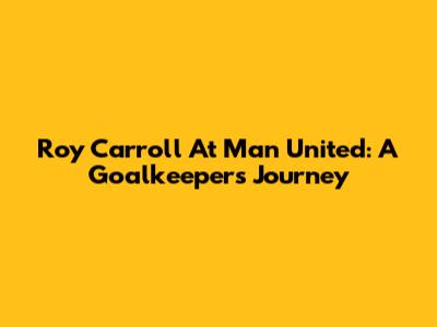 Roy Carroll At Man United: A Goalkeeper's Journey