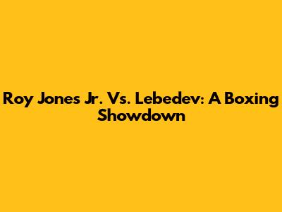 Roy Jones Jr. Vs. Lebedev: A Boxing Showdown
