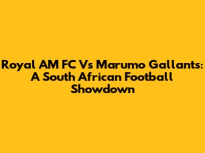 Royal AM FC Vs Marumo Gallants: A South African Football Showdown
