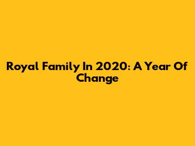 Royal Family In 2020: A Year Of Change