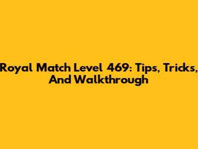 Royal Match Level 469: Tips, Tricks, And Walkthrough