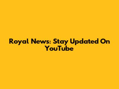 Royal News: Stay Updated On YouTube