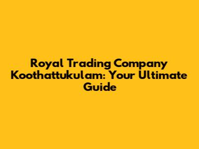 Royal Trading Company Koothattukulam: Your Ultimate Guide