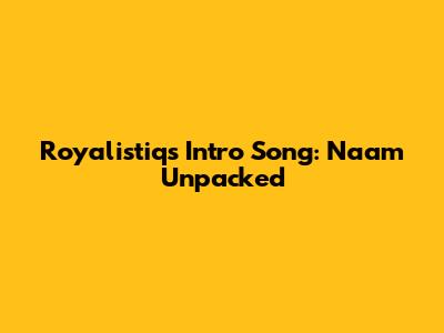 Royalistiq's Intro Song: Naam Unpacked