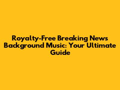 Royalty-Free Breaking News Background Music: Your Ultimate Guide