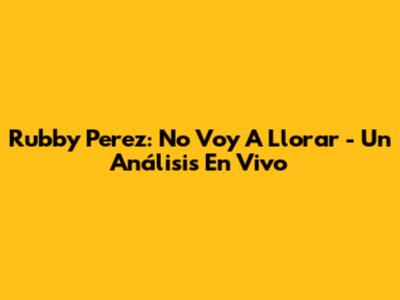 Rubby Perez: 'No Voy A Llorar' - Un Análisis En Vivo