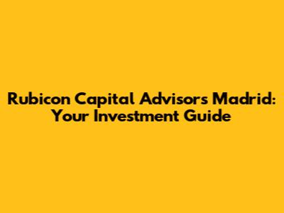 Rubicon Capital Advisors Madrid: Your Investment Guide