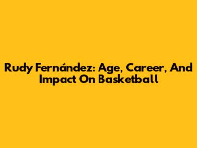 Rudy Fernández: Age, Career, And Impact On Basketball
