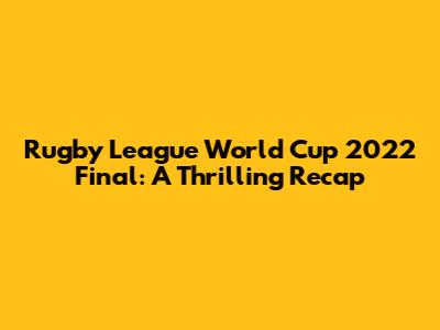 Rugby League World Cup 2022 Final: A Thrilling Recap