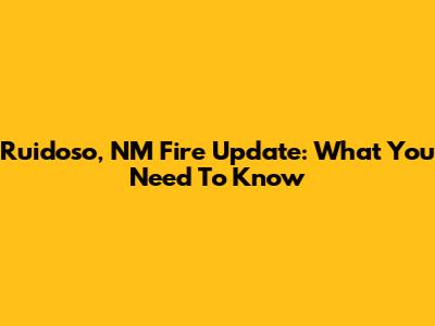 Ruidoso, NM Fire Update: What You Need To Know