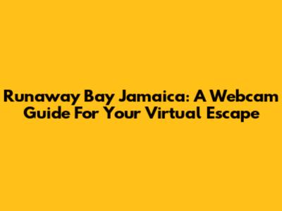 Runaway Bay Jamaica: A Webcam Guide For Your Virtual Escape