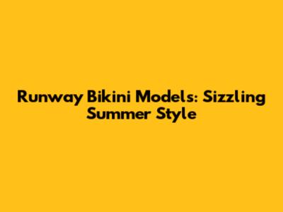 Runway Bikini Models: Sizzling Summer Style