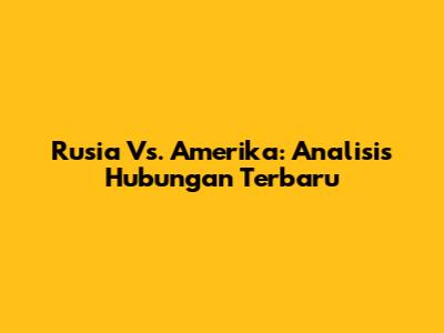 Rusia Vs. Amerika: Analisis Hubungan Terbaru