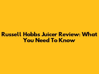 Russell Hobbs Juicer Review: What You Need To Know