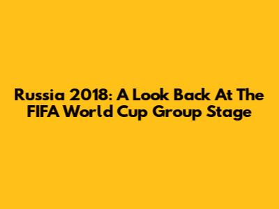 Russia 2018: A Look Back At The FIFA World Cup Group Stage