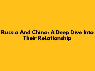Russia And China: A Deep Dive Into Their Relationship