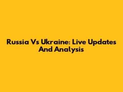 Russia Vs Ukraine: Live Updates And Analysis