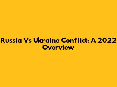 Russia Vs Ukraine Conflict: A 2022 Overview