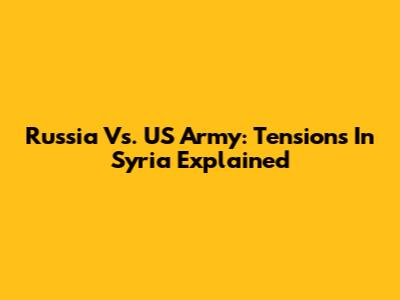 Russia Vs. US Army: Tensions In Syria Explained