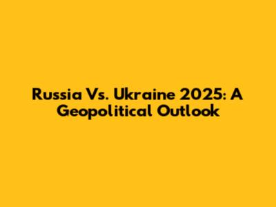 Russia Vs. Ukraine 2025: A Geopolitical Outlook