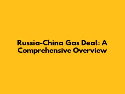 Russia-China Gas Deal: A Comprehensive Overview