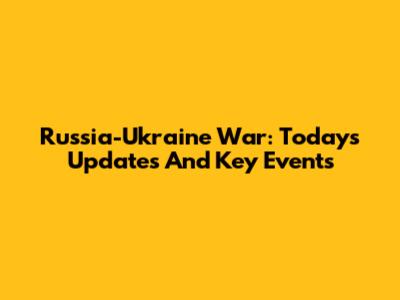 Russia-Ukraine War: Today's Updates And Key Events