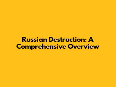 Russian Destruction: A Comprehensive Overview