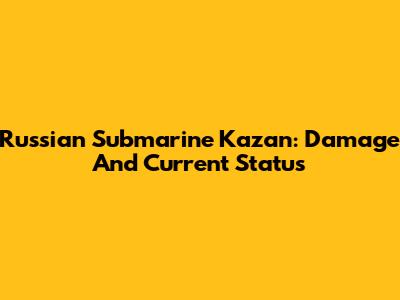 Russian Submarine Kazan: Damage And Current Status
