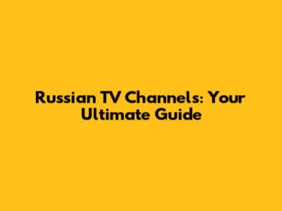 Russian TV Channels: Your Ultimate Guide