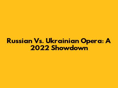 Russian Vs. Ukrainian Opera: A 2022 Showdown