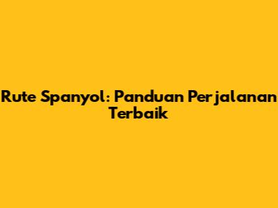 Rute Spanyol: Panduan Perjalanan Terbaik