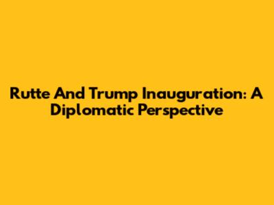 Rutte And Trump Inauguration: A Diplomatic Perspective