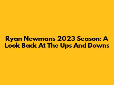 Ryan Newman's 2023 Season: A Look Back At The Ups And Downs