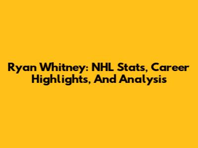 Ryan Whitney: NHL Stats, Career Highlights, And Analysis