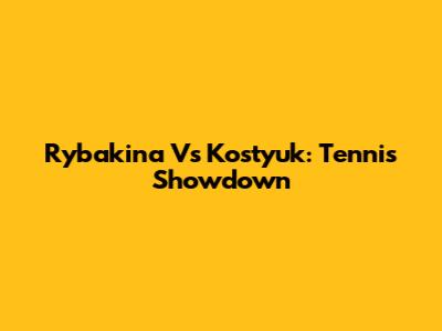 Rybakina Vs Kostyuk: Tennis Showdown